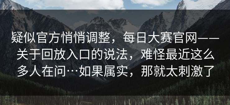 疑似官方悄悄调整，每日大赛官网——关于回放入口的说法，难怪最近这么多人在问…如果属实，那就太刺激了
