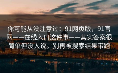 你可能从没注意过：91网页版，91官网——在线入口这件事——其实答案很简单但没人说。别再被搜索结果带跑
