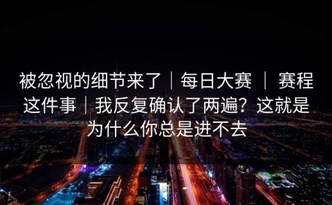 被忽视的细节来了｜每日大赛 ｜ 赛程这件事｜我反复确认了两遍？这就是为什么你总是进不去