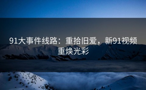 91大事件线路：重拾旧爱，新91视频重焕光彩