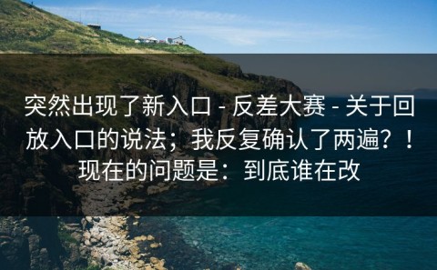 突然出现了新入口 - 反差大赛 - 关于回放入口的说法；我反复确认了两遍？！现在的问题是：到底谁在改