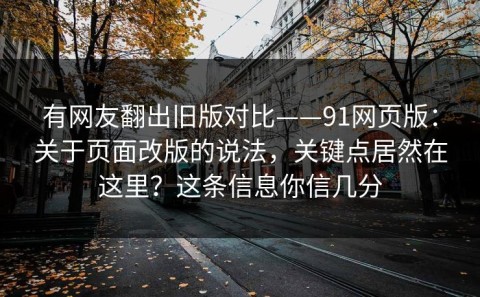 有网友翻出旧版对比——91网页版：关于页面改版的说法，关键点居然在这里？这条信息你信几分