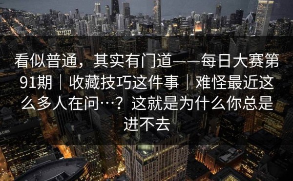 看似普通，其实有门道——每日大赛第91期｜收藏技巧这件事｜难怪最近这么多人在问…？这就是为什么你总是进不去