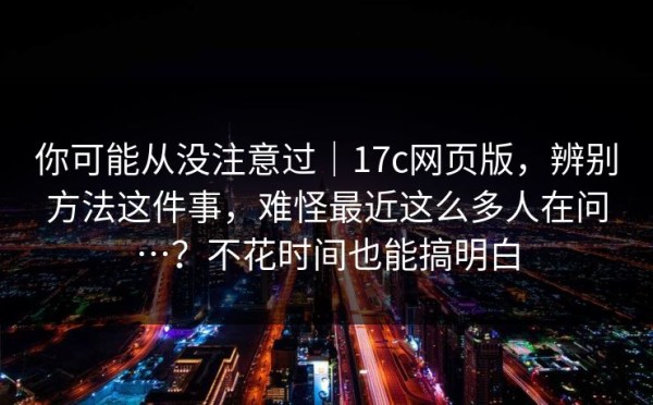 你可能从没注意过｜17c网页版，辨别方法这件事，难怪最近这么多人在问…？不花时间也能搞明白