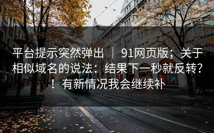 平台提示突然弹出 ｜ 91网页版；关于相似域名的说法：结果下一秒就反转？！有新情况我会继续补