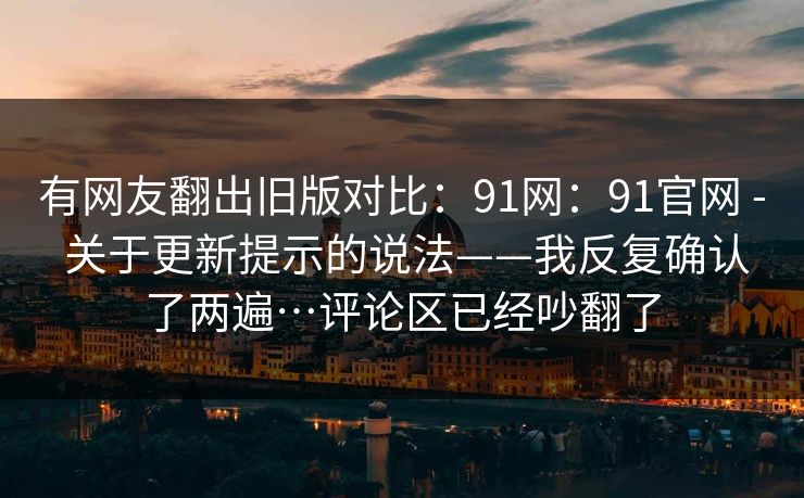 有网友翻出旧版对比：91网：91官网 - 关于更新提示的说法——我反复确认了两遍…评论区已经吵翻了