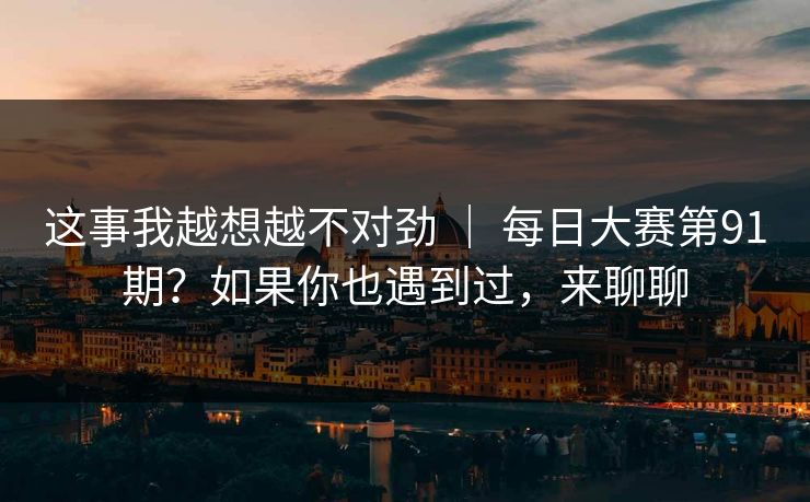 这事我越想越不对劲 ｜ 每日大赛第91期？如果你也遇到过，来聊聊