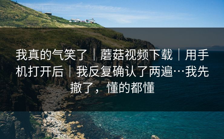 我真的气笑了|蘑菇视频下载|用手机打开后|我反复确认了两遍…我先撤了,懂的都懂 我真的气笑了|蘑菇视频下载|用手机打开后|我反复确认了两遍…我先撤了,懂的都懂
