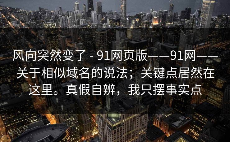 风向突然变了 - 91网页版——91网——关于相似域名的说法；关键点居然在这里。真假自辨，我只摆事实点