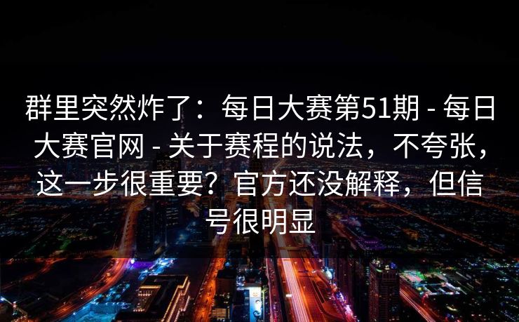 群里突然炸了:每日大赛第51期 - 每日大赛官网 - 关于赛程的说法,不夸张,这一步很重要?官方还没解释,但信号很明显 群里突然炸了:每日大赛第51期 - 每日大赛官网 - 关于赛程的说法,不夸张,这一步很重要?官方还没解释,但信号很明显