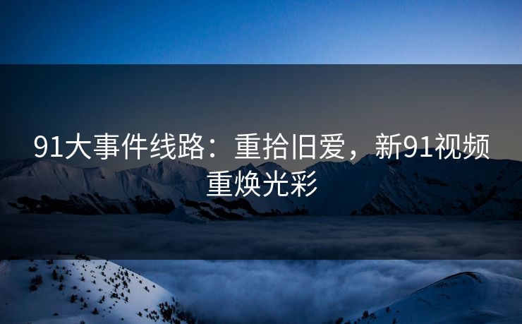 91大事件线路：重拾旧爱，新91视频重焕光彩