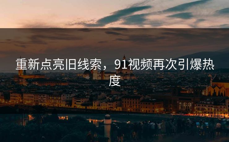 重新点亮旧线索，91视频再次引爆热度