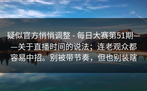 疑似官方悄悄调整 - 每日大赛第51期——关于直播时间的说法；连老观众都容易中招。别被带节奏，但也别装瞎