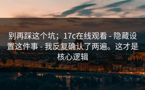 别再踩这个坑；17c在线观看 - 隐藏设置这件事 - 我反复确认了两遍。这才是核心逻辑