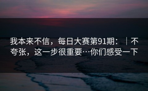 我本来不信，每日大赛第91期：｜不夸张，这一步很重要…你们感受一下