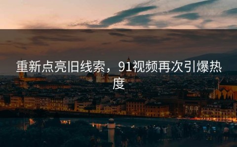 重新点亮旧线索，91视频再次引爆热度