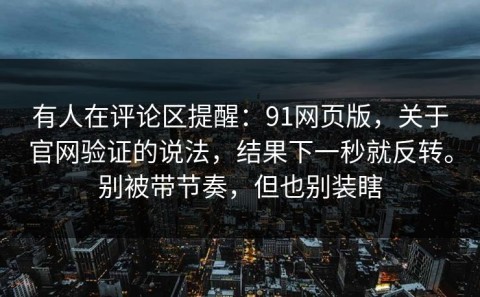 有人在评论区提醒：91网页版，关于官网验证的说法，结果下一秒就反转。别被带节奏，但也别装瞎