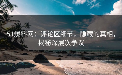 51爆料网：评论区细节，隐藏的真相，揭秘深层次争议