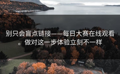 别只会盲点链接——每日大赛在线观看。做对这一步体验立刻不一样