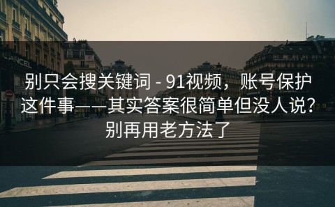 别只会搜关键词 - 91视频，账号保护这件事——其实答案很简单但没人说？别再用老方法了
