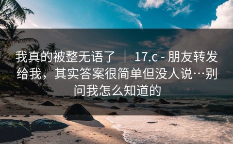 我真的被整无语了 ｜ 17.c - 朋友转发给我，其实答案很简单但没人说…别问我怎么知道的