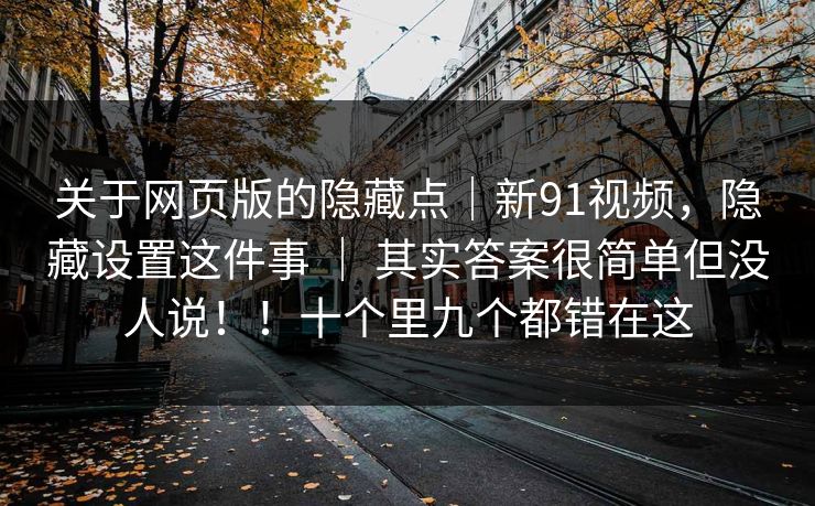 关于网页版的隐藏点｜新91视频，隐藏设置这件事 ｜ 其实答案很简单但没人说！！十个里九个都错在这