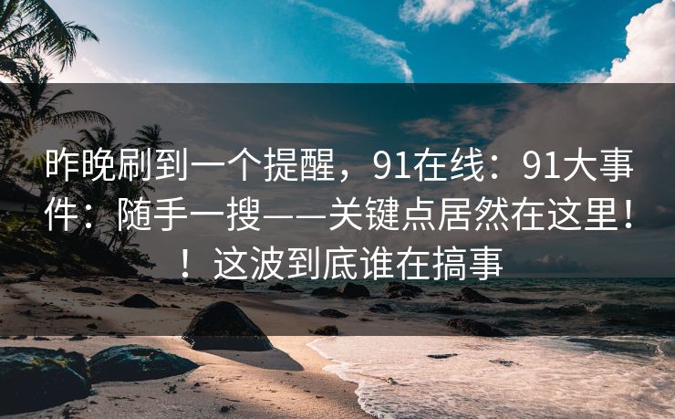 昨晚刷到一个提醒，91在线：91大事件：随手一搜——关键点居然在这里！！这波到底谁在搞事