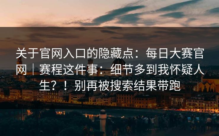关于官网入口的隐藏点:每日大赛官网|赛程这件事:细节多到我怀疑人生?!别再被搜索结果带跑 关于官网入口的隐藏点:每日大赛官网|赛程这件事:细节多到我怀疑人生?!别再被搜索结果带跑