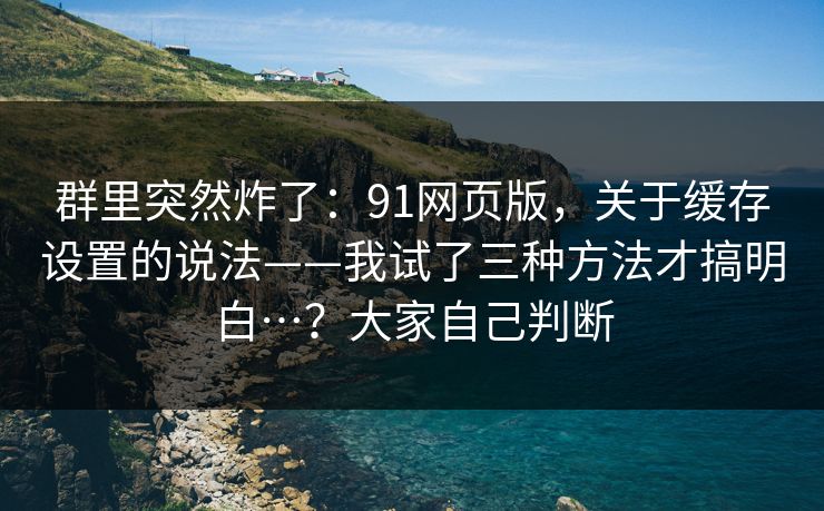 群里突然炸了:91网页版,关于缓存设置的说法——我试了三种方法才搞明白…?大家自己判断 群里突然炸了:91网页版,关于缓存设置的说法——我试了三种方法才搞明白…?大家自己判断