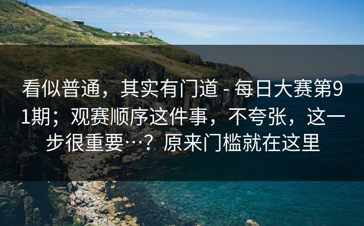 看似普通，其实有门道 - 每日大赛第91期；观赛顺序这件事，不夸张，这一步很重要…？原来门槛就在这里