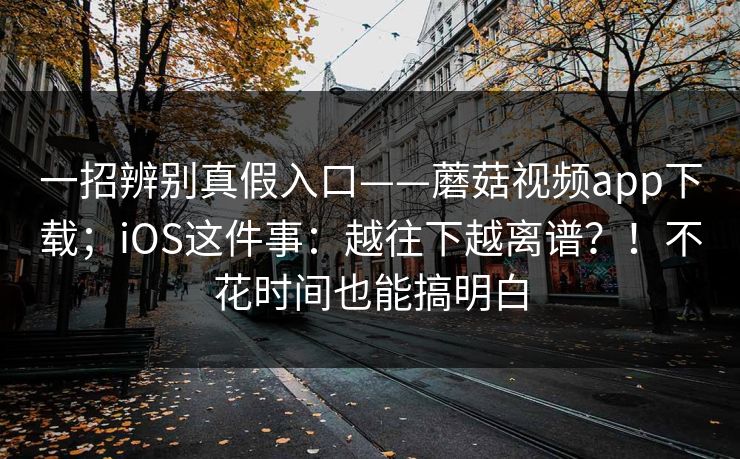 一招辨别真假入口——蘑菇视频app下载;iOS这件事:越往下越离谱?!不花时间也能搞明白 一招辨别真假入口——蘑菇视频app下载;iOS这件事:越往下越离谱?!不花时间也能搞明白