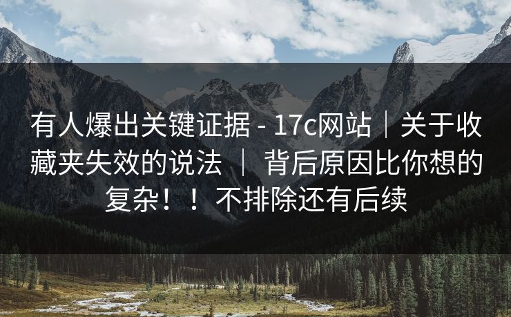 有人爆出关键证据 - 17c网站|关于收藏夹失效的说法 | 背后原因比你想的复杂!!不排除还有后续 有人爆出关键证据 - 17c网站|关于收藏夹失效的说法 | 背后原因比你想的复杂!!不排除还有后续