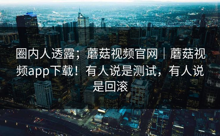 圈内人透露；蘑菇视频官网｜蘑菇视频app下载！有人说是测试，有人说是回滚