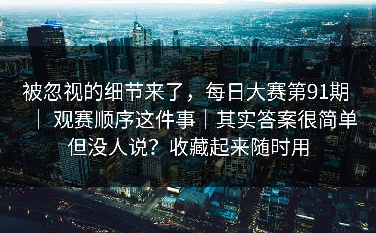 被忽视的细节来了，每日大赛第91期 ｜ 观赛顺序这件事｜其实答案很简单但没人说？收藏起来随时用