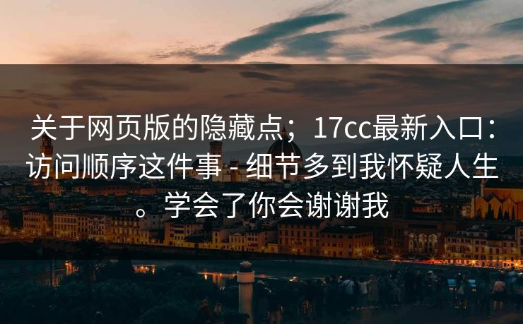 关于网页版的隐藏点;17cc最新入口:访问顺序这件事 - 细节多到我怀疑人生。学会了你会谢谢我 关于网页版的隐藏点;17cc最新入口:访问顺序这件事 - 细节多到我怀疑人生。学会了你会谢谢我