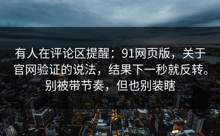 有人在评论区提醒：91网页版，关于官网验证的说法，结果下一秒就反转。别被带节奏，但也别装瞎