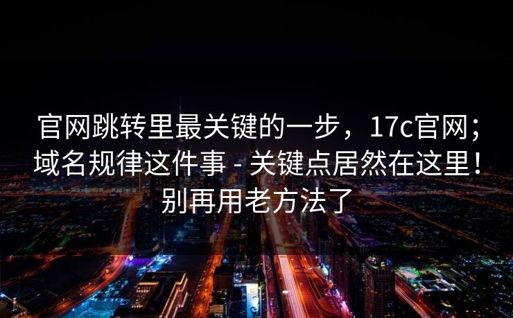 官网跳转里最关键的一步，17c官网；域名规律这件事 - 关键点居然在这里！别再用老方法了