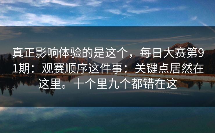 真正影响体验的是这个,每日大赛第91期:观赛顺序这件事:关键点居然在这里。十个里九个都错在这 真正影响体验的是这个,每日大赛第91期:观赛顺序这件事:关键点居然在这里。十个里九个都错在这
