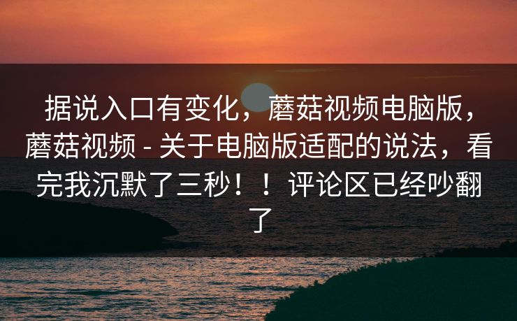 据说入口有变化,蘑菇视频电脑版,蘑菇视频 - 关于电脑版适配的说法,看完我沉默了三秒!!评论区已经吵翻了 据说入口有变化,蘑菇视频电脑版,蘑菇视频 - 关于电脑版适配的说法,看完我沉默了三秒!!评论区已经吵翻了