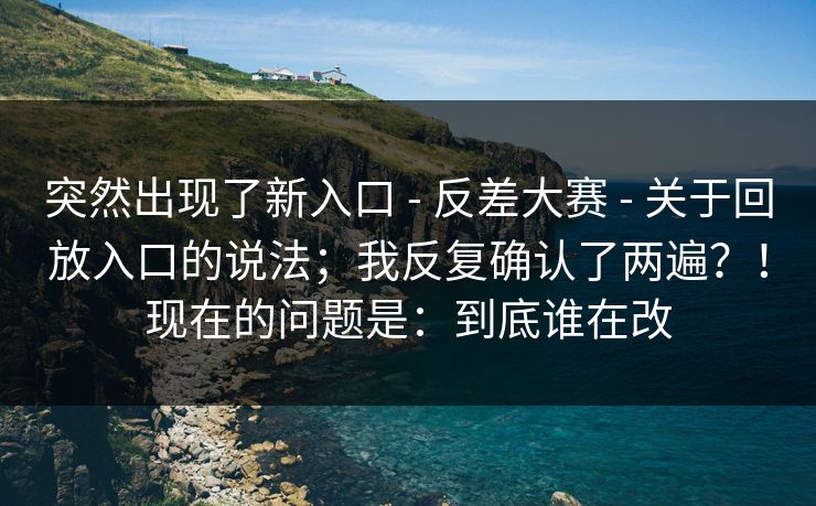 突然出现了新入口 - 反差大赛 - 关于回放入口的说法;我反复确认了两遍?!现在的问题是:到底谁在改 突然出现了新入口 - 反差大赛 - 关于回放入口的说法;我反复确认了两遍?!现在的问题是:到底谁在改