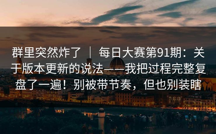 群里突然炸了 | 每日大赛第91期:关于版本更新的说法——我把过程完整复盘了一遍!别被带节奏,但也别装瞎 群里突然炸了 | 每日大赛第91期:关于版本更新的说法——我把过程完整复盘了一遍!别被带节奏,但也别装瞎