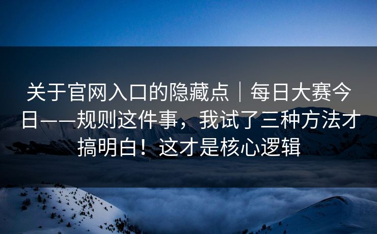 关于官网入口的隐藏点｜每日大赛今日——规则这件事，我试了三种方法才搞明白！这才是核心逻辑
