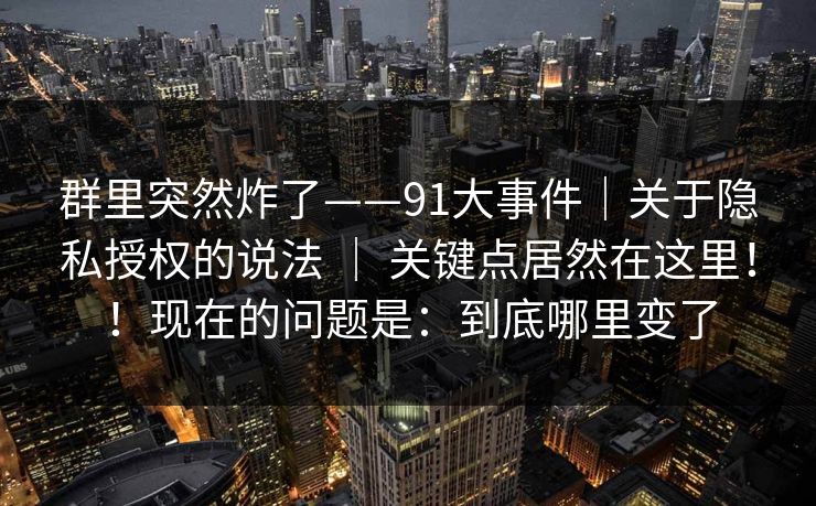 群里突然炸了——91大事件|关于隐私授权的说法 | 关键点居然在这里!!现在的问题是:到底哪里变了 群里突然炸了——91大事件|关于隐私授权的说法 | 关键点居然在这里!!现在的问题是:到底哪里变了