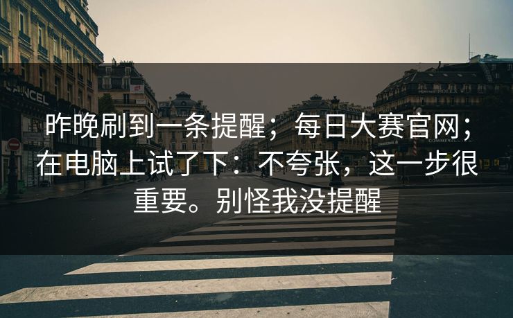 昨晚刷到一条提醒;每日大赛官网;在电脑上试了下:不夸张,这一步很重要。别怪我没提醒 昨晚刷到一条提醒;每日大赛官网;在电脑上试了下:不夸张,这一步很重要。别怪我没提醒