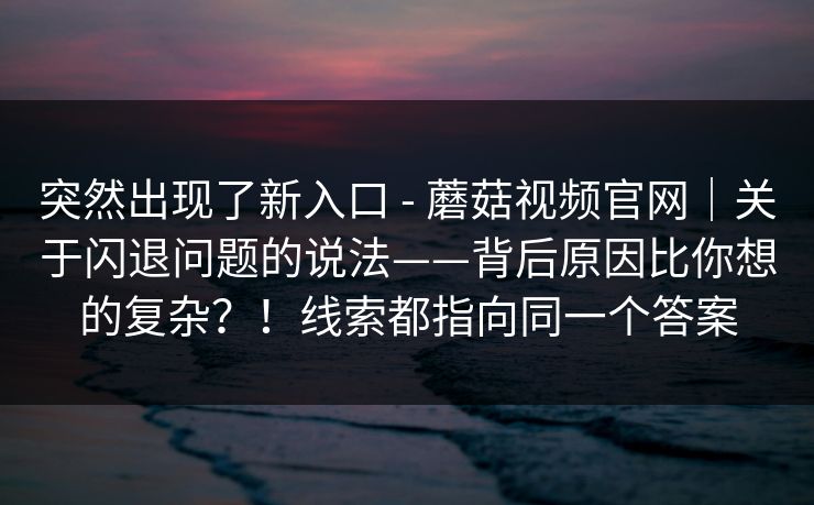 突然出现了新入口 - 蘑菇视频官网|关于闪退问题的说法——背后原因比你想的复杂?!线索都指向同一个答案 突然出现了新入口 - 蘑菇视频官网|关于闪退问题的说法——背后原因比你想的复杂?!线索都指向同一个答案