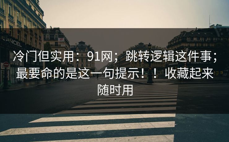 冷门但实用：91网；跳转逻辑这件事；最要命的是这一句提示！！收藏起来随时用