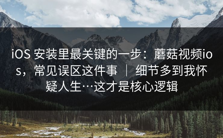 iOS 安装里最关键的一步:蘑菇视频ios,常见误区这件事 | 细节多到我怀疑人生…这才是核心逻辑 iOS 安装里最关键的一步:蘑菇视频ios,常见误区这件事 | 细节多到我怀疑人生…这才是核心逻辑