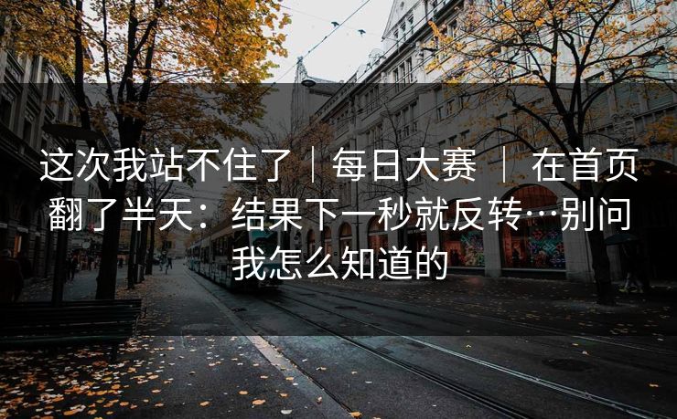 这次我站不住了|每日大赛 | 在首页翻了半天:结果下一秒就反转…别问我怎么知道的 这次我站不住了|每日大赛 | 在首页翻了半天:结果下一秒就反转…别问我怎么知道的