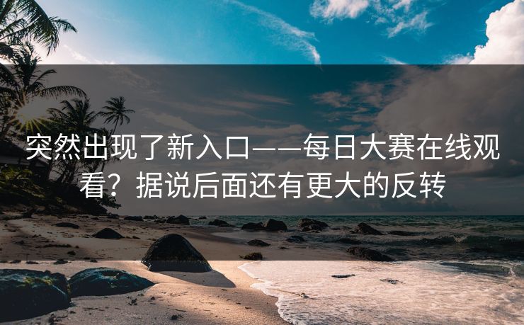 突然出现了新入口——每日大赛在线观看?据说后面还有更大的反转 突然出现了新入口——每日大赛在线观看?据说后面还有更大的反转