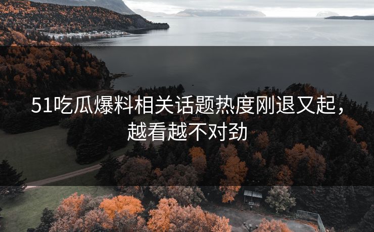 51吃瓜爆料相关话题热度刚退又起，越看越不对劲